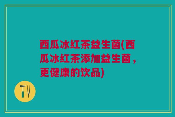 西瓜冰红茶益生菌(西瓜冰红茶添加益生菌，更健康的饮品)