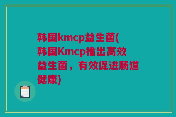 韩国kmcp益生菌(韩国Kmcp推出高效益生菌，有效促进肠道健康)