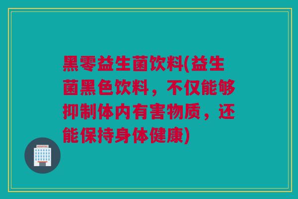 黑零益生菌饮料(益生菌黑色饮料，不仅能够抑制体内有害物质，还能保持身体健康)