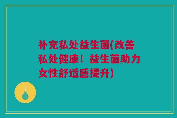 补充私处益生菌(改善私处健康！益生菌助力女性舒适感提升)