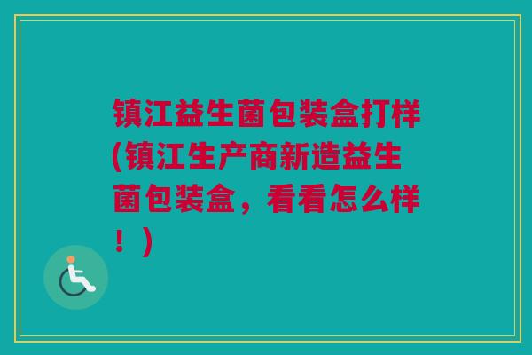 镇江益生菌包装盒打样(镇江生产商新造益生菌包装盒，看看怎么样！)