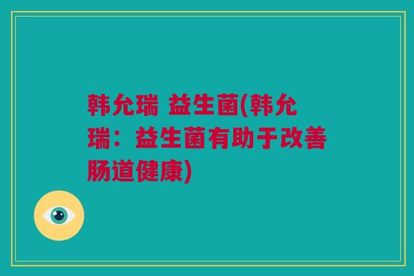 韩允瑞 益生菌(韩允瑞：益生菌有助于改善肠道健康)