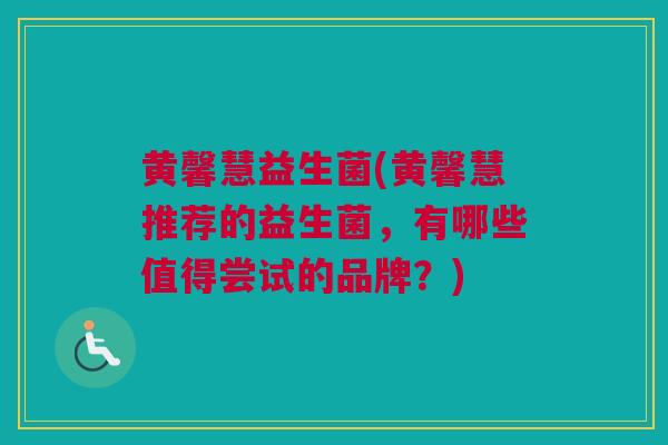 黄馨慧益生菌(黄馨慧推荐的益生菌，有哪些值得尝试的品牌？)