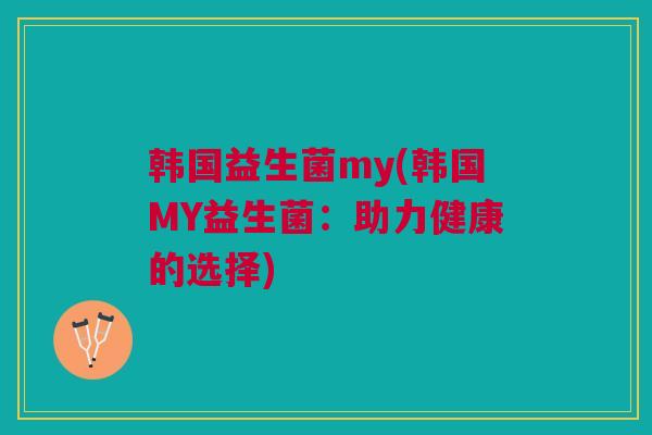 韩国益生菌my(韩国MY益生菌：助力健康的选择)