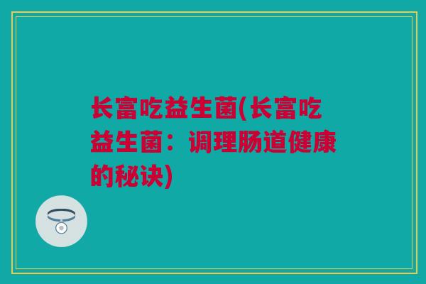 长富吃益生菌(长富吃益生菌：调理肠道健康的秘诀)