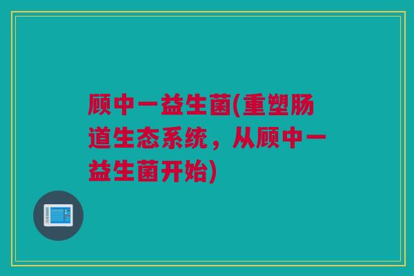 顾中一益生菌(重塑肠道生态系统，从顾中一益生菌开始)