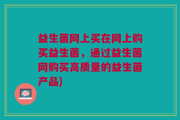 益生菌网上买在网上购买益生菌，通过益生菌网购买高质量的益生菌产品)