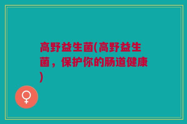 高野益生菌(高野益生菌，保护你的肠道健康)