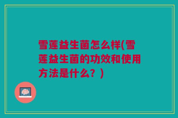 雪莲益生菌怎么样(雪莲益生菌的功效和使用方法是什么？)