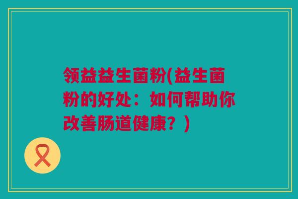 领益益生菌粉(益生菌粉的好处：如何帮助你改善肠道健康？)