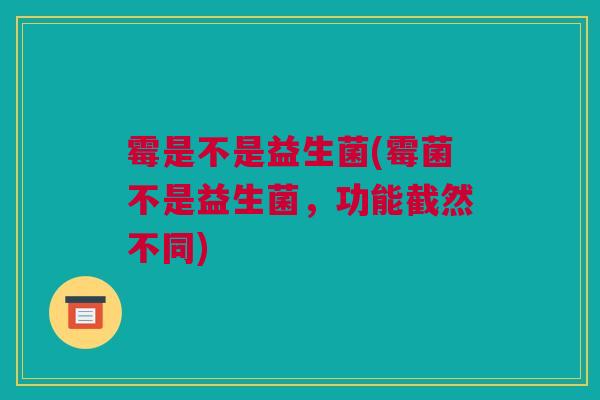 霉是不是益生菌(霉菌不是益生菌，功能截然不同)
