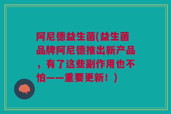 阿尼德益生菌(益生菌品牌阿尼德推出新产品，有了这些副作用也不怕——重要更新！)