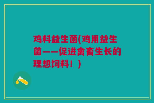 鸡料益生菌(鸡用益生菌——促进禽畜生长的理想饲料！)
