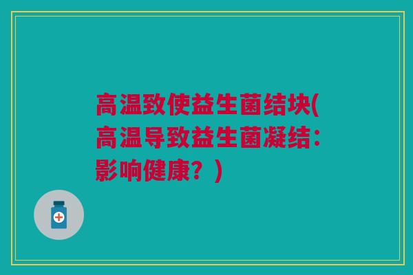 高温致使益生菌结块(高温导致益生菌凝结：影响健康？)