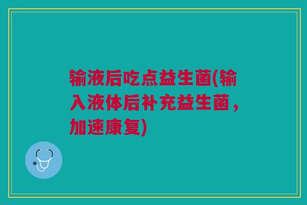 输液后吃点益生菌(输入液体后补充益生菌，加速康复)