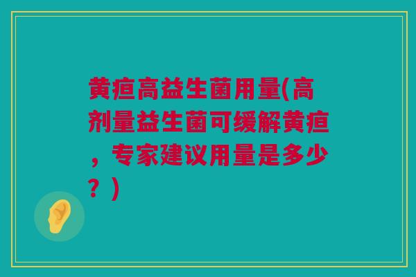 黄疸高益生菌用量(高剂量益生菌可缓解黄疸，专家建议用量是多少？)