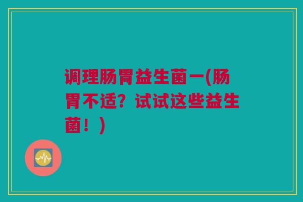 调理肠胃益生菌一(肠胃不适？试试这些益生菌！)