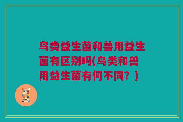鸟类益生菌和兽用益生菌有区别吗(鸟类和兽用益生菌有何不同？)