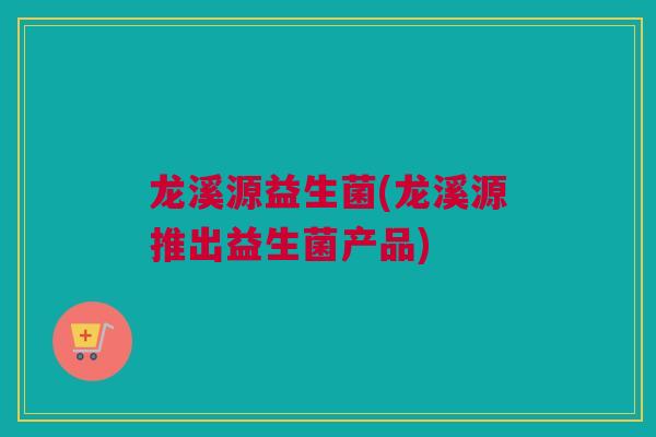 龙溪源益生菌(龙溪源推出益生菌产品)