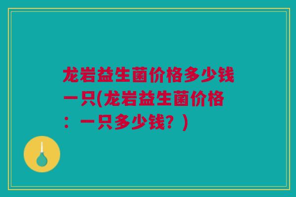 龙岩益生菌价格多少钱一只(龙岩益生菌价格：一只多少钱？)