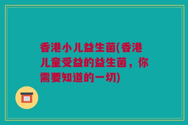 香港小儿益生菌(香港儿童受益的益生菌，你需要知道的一切)