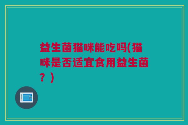 益生菌猫咪能吃吗(猫咪是否适宜食用益生菌？)