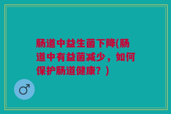 肠道中益生菌下降(肠道中有益菌减少，如何保护肠道健康？)