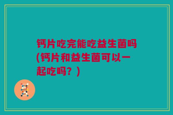 钙片吃完能吃益生菌吗(钙片和益生菌可以一起吃吗？)