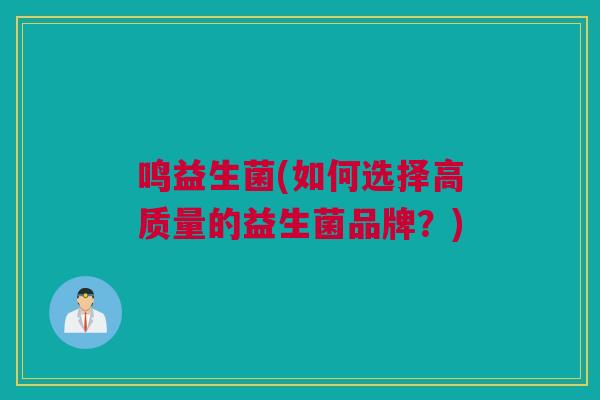 鸣益生菌(如何选择高质量的益生菌品牌？)