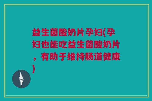 益生菌酸奶片孕妇(孕妇也能吃益生菌酸奶片，有助于维持肠道健康)