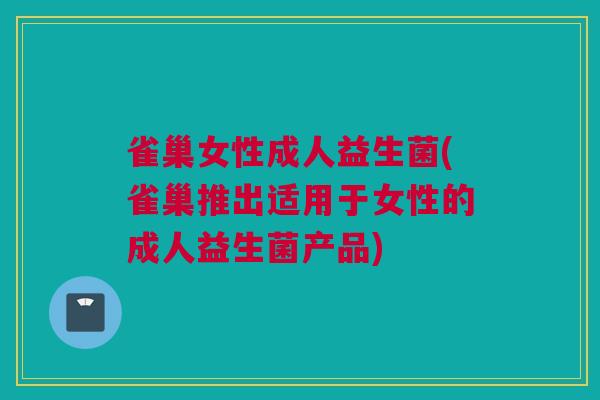 雀巢女性成人益生菌(雀巢推出适用于女性的成人益生菌产品)
