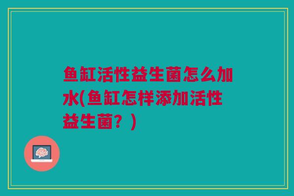 鱼缸活性益生菌怎么加水(鱼缸怎样添加活性益生菌？)