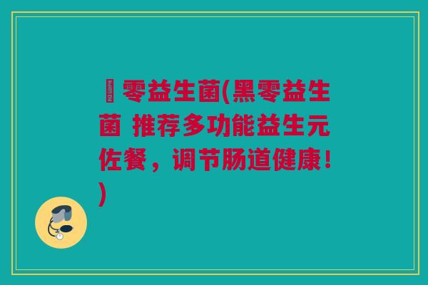 黒零益生菌(黑零益生菌 推荐多功能益生元佐餐，调节肠道健康！)