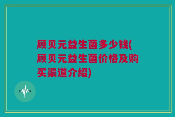 顾贝元益生菌多少钱(顾贝元益生菌价格及购买渠道介绍)