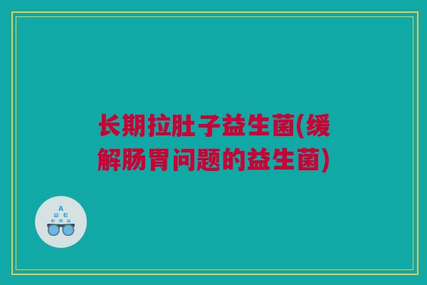 长期拉肚子益生菌(缓解肠胃问题的益生菌)