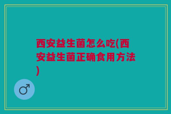 西安益生菌怎么吃(西安益生菌正确食用方法)