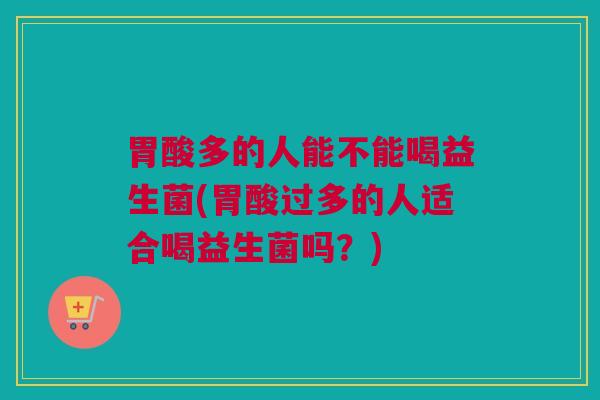 胃酸多的人能不能喝益生菌(胃酸过多的人适合喝益生菌吗？)