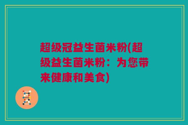 超级冠益生菌米粉(超级益生菌米粉：为您带来健康和美食)