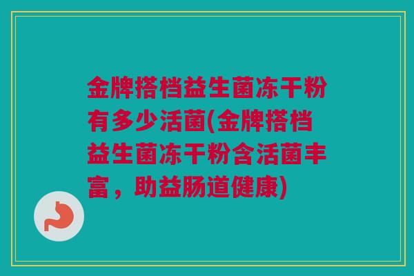 金牌搭档益生菌冻干粉有多少活菌(金牌搭档益生菌冻干粉含活菌丰富，助益肠道健康)