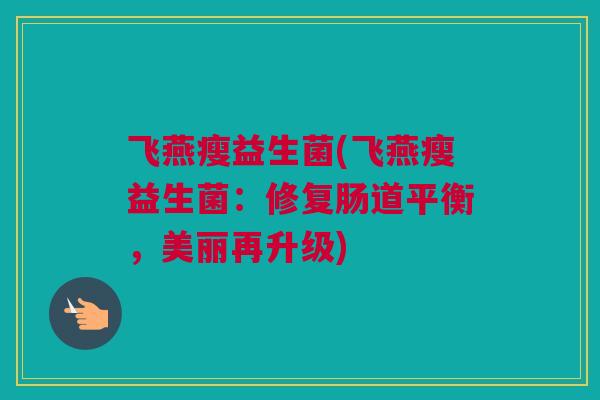 飞燕瘦益生菌(飞燕瘦益生菌：修复肠道平衡，美丽再升级)