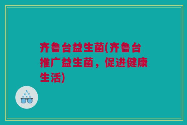 齐鲁台益生菌(齐鲁台推广益生菌，促进健康生活)