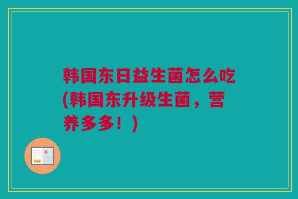韩国东日益生菌怎么吃(韩国东升级生菌，营养多多！)