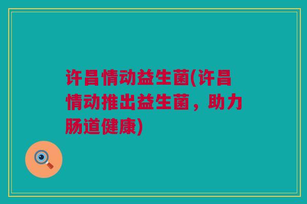 许昌情动益生菌(许昌情动推出益生菌，助力肠道健康)