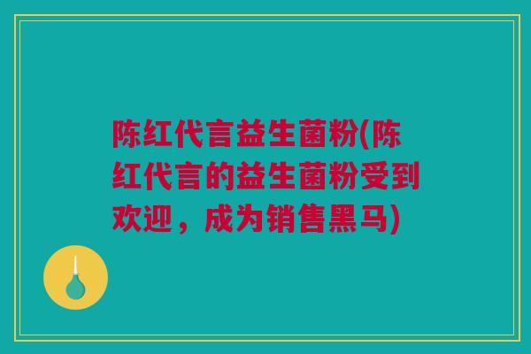陈红代言益生菌粉(陈红代言的益生菌粉受到欢迎，成为销售黑马)
