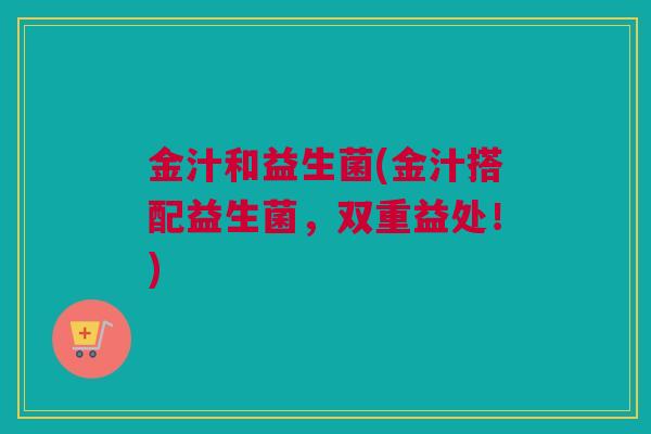 金汁和益生菌(金汁搭配益生菌，双重益处！)