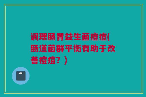 调理肠胃益生菌痘痘(肠道菌群平衡有助于改善痘痘？)