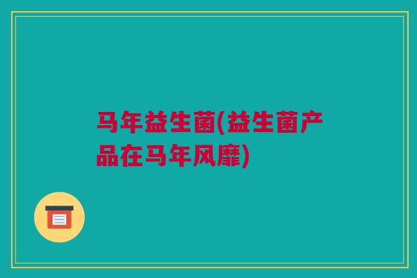 马年益生菌(益生菌产品在马年风靡)