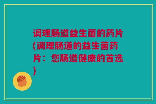 调理肠道益生菌的药片(调理肠道的益生菌药片：您肠道健康的首选)