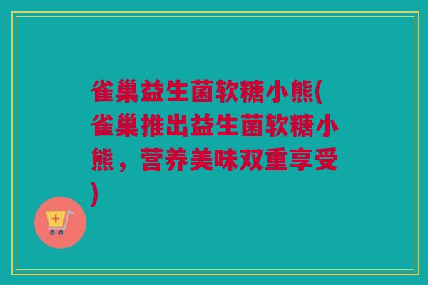 雀巢益生菌软糖小熊(雀巢推出益生菌软糖小熊，营养美味双重享受)