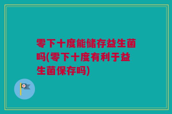 零下十度能储存益生菌吗(零下十度有利于益生菌保存吗)